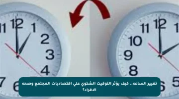 تغيير الساعة.. كيف يؤثر التوقيت الشتوي على اقتصاديات المجتمع وصحة الأفراد؟